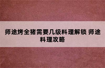 师途烤全猪需要几级料理解锁 师途料理攻略